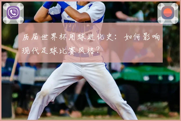 历届世界杯用球进化史：如何影响现代足球比赛风格？