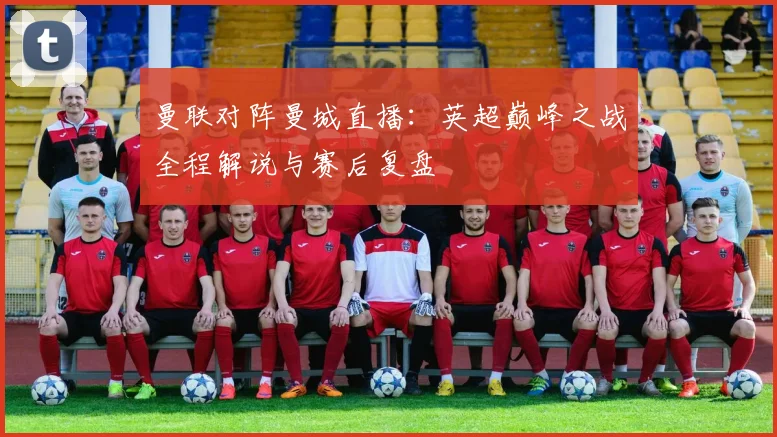 曼联对阵曼城直播：英超巅峰之战全程解说与赛后复盘