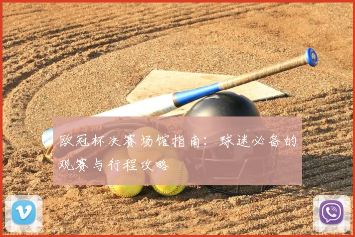 欧冠杯决赛场馆指南：球迷必备的观赛与行程攻略