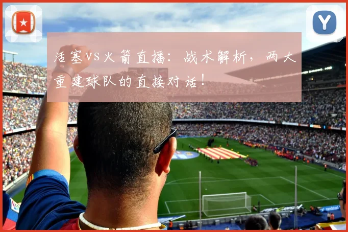 活塞vs火箭直播：战术解析，两大重建球队的直接对话！