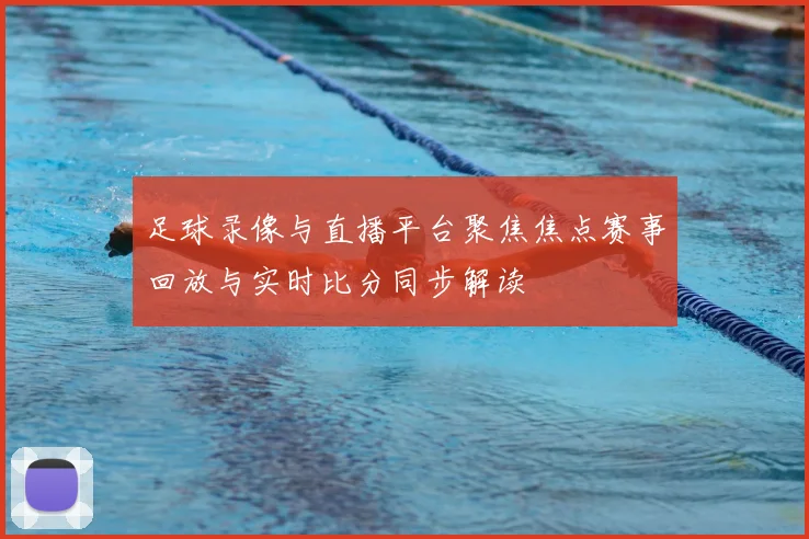 足球录像与直播平台聚焦焦点赛事回放与实时比分同步解读