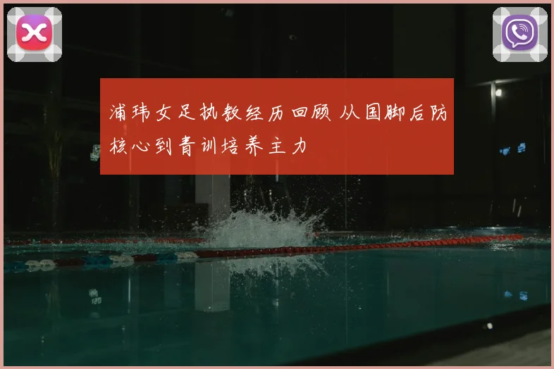 浦玮女足执教经历回顾 从国脚后防核心到青训培养主力