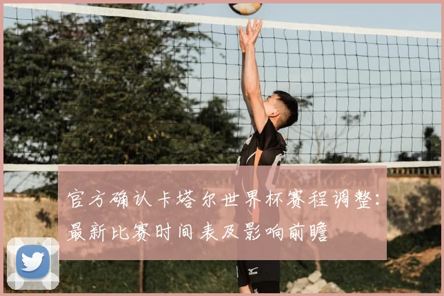 官方确认卡塔尔世界杯赛程调整：最新比赛时间表及影响前瞻