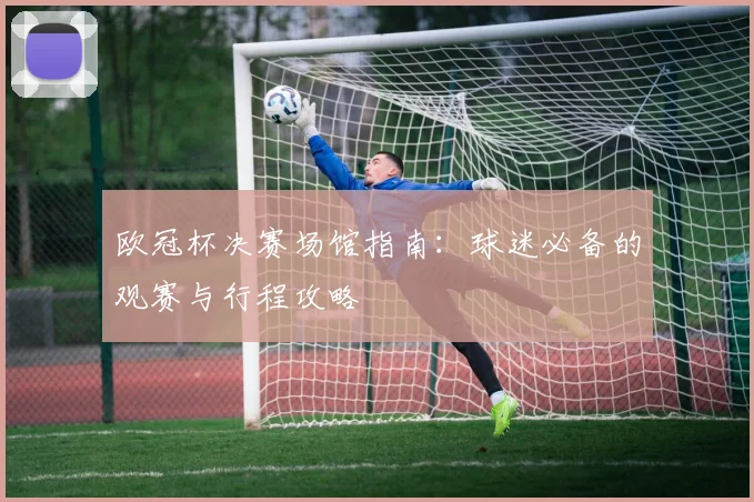 欧冠杯决赛场馆指南：球迷必备的观赛与行程攻略