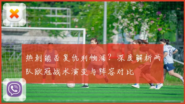 热刺能否复仇利物浦？深度解析两队欧冠战术演变与阵容对比