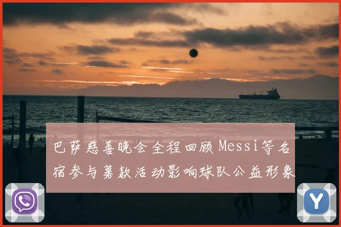 巴萨慈善晚会全程回顾 Messi等名宿参与募款活动影响球队公益形象