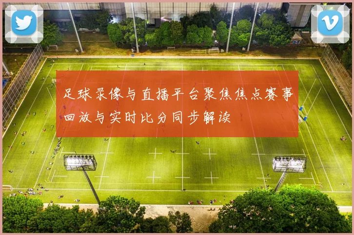 足球录像与直播平台聚焦焦点赛事回放与实时比分同步解读