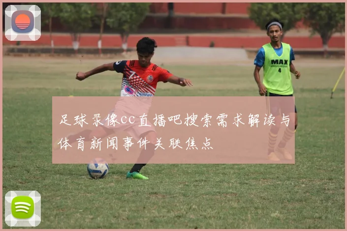 足球录像cc直播吧搜索需求解读与体育新闻事件关联焦点