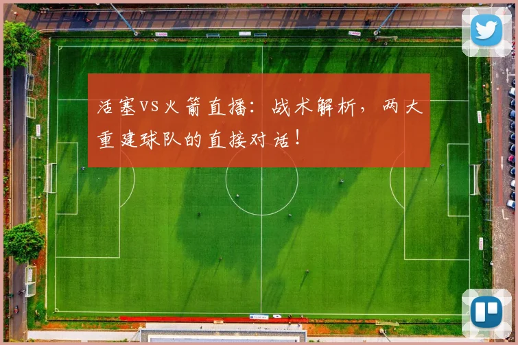 活塞vs火箭直播：战术解析，两大重建球队的直接对话！