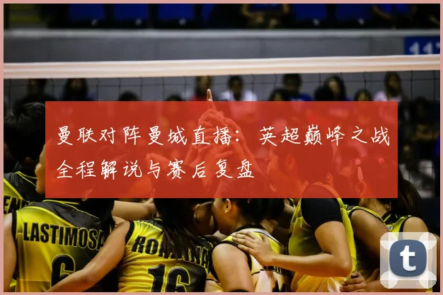 曼联对阵曼城直播：英超巅峰之战全程解说与赛后复盘