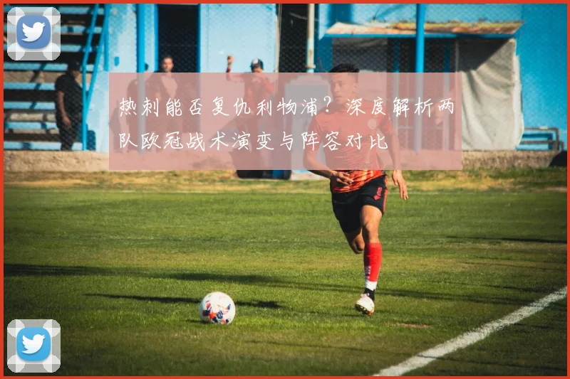 热刺能否复仇利物浦？深度解析两队欧冠战术演变与阵容对比