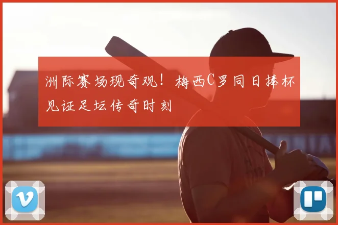 洲际赛场现奇观！梅西C罗同日捧杯见证足坛传奇时刻