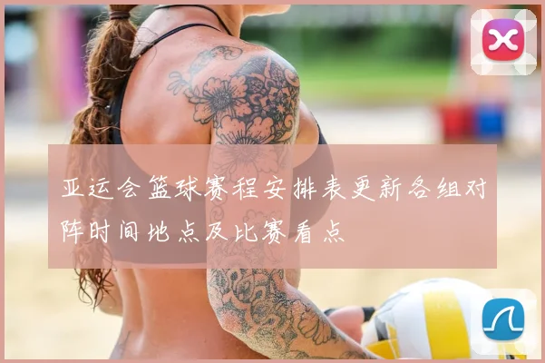 亚运会篮球赛程安排表更新各组对阵时间地点及比赛看点