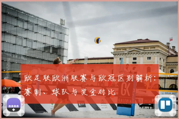 欧足联欧洲联赛与欧冠区别解析：赛制、球队与奖金对比