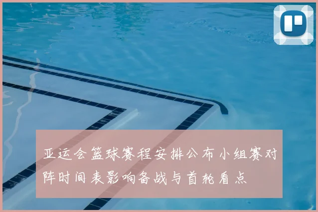 亚运会篮球赛程安排公布小组赛对阵时间表影响备战与首轮看点