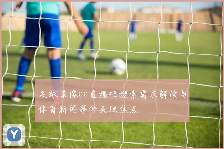 足球录像cc直播吧搜索需求解读与体育新闻事件关联焦点